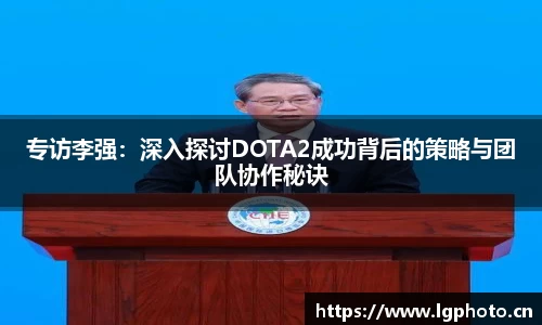 专访李强：深入探讨DOTA2成功背后的策略与团队协作秘诀
