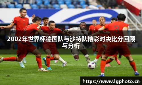 2002年世界杯德国队与沙特队精彩对决比分回顾与分析