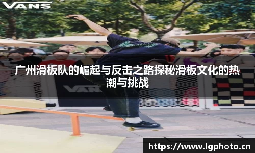 广州滑板队的崛起与反击之路探秘滑板文化的热潮与挑战
