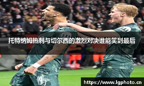 托特纳姆热刺与切尔西的激烈对决谁能笑到最后