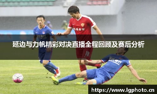 延边与力帆精彩对决直播全程回顾及赛后分析