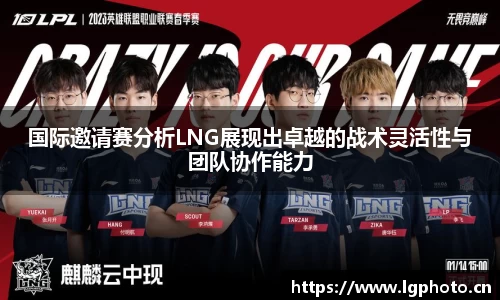 国际邀请赛分析LNG展现出卓越的战术灵活性与团队协作能力