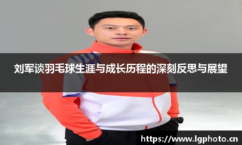 刘军谈羽毛球生涯与成长历程的深刻反思与展望