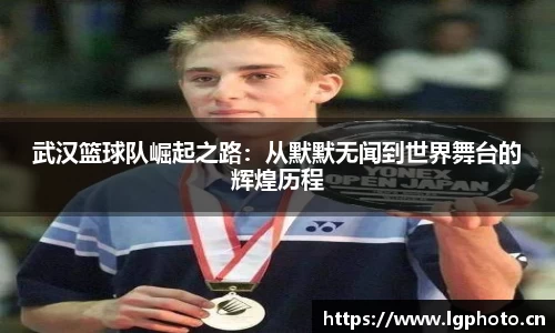 武汉篮球队崛起之路：从默默无闻到世界舞台的辉煌历程